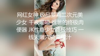 网红女神 极品萝莉二次元美少女 千夜喵喵 爸爸的终极肉便器 JK性瘾少女终极技巧 一线天嫩穴骑乘榨汁