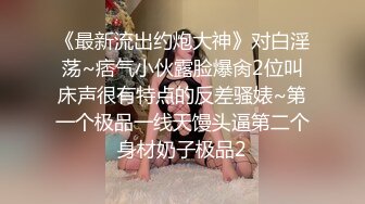 《最新流出约炮大神》对白淫荡~痞气小伙露脸爆肏2位叫床声很有特点的反差骚婊~第一个极品一线天馒头逼第二个身材奶子极品2