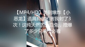 【MP4/HD】美到爆炸【小恶龙】道具自慰！害我射了3次！这纯天然的大白兔，撸爆了多少兄弟，必看