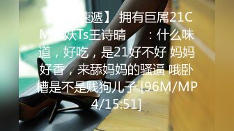 【新片速遞】 拥有巨屌21CM魅妖Ts王诗晴❤️：什么味道，好吃，是21好不好 妈妈好香，来舔妈妈的骚逼 哦卧槽是不是贱狗儿子 [96M/MP4/15:51]