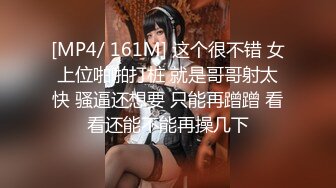 [MP4/ 161M] 这个很不错 女上位啪啪打桩 就是哥哥射太快 骚逼还想要 只能再蹭蹭 看看还能不能再操几下