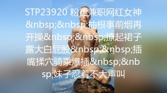 STP23920 粉裙兼职网红女神&nbsp;&nbsp;抽根事前烟再开操&nbsp;&nbsp;撩起裙子露大白屁股&nbsp;&nbsp;插嘴揉穴骑乘爆插&nbsp;&nbsp;妹子忍着不大声叫