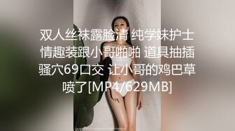 双人丝袜露脸清 纯学妹护士情趣装跟小哥啪啪 道具抽插骚穴69口交 让小哥的鸡巴草喷了[MP4/629MB]