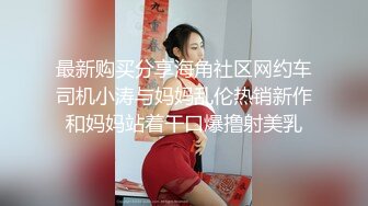 最新购买分享海角社区网约车司机小涛与妈妈乱伦热销新作和妈妈站着干口爆撸射美乳