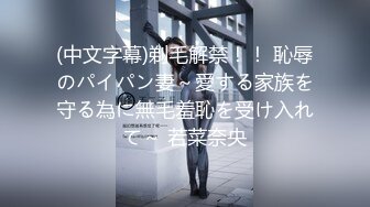 (中文字幕)剃毛解禁！！ 恥辱のパイパン妻～愛する家族を守る為に無毛羞恥を受け入れて～ 若菜奈央