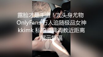 露脸才是王道！九头身尤物 OnlyFans 万人追随极品女神kkimk 私拍道具调教近距离展示嫩逼