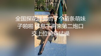 全国探花胖男约了个苗条萌妹子啪啪 休息下再来第二炮口交上位骑乘猛操