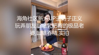 海角社区新人UP主奶子正义玩弄朋友那爆乳肥臀的极品老婆,口爆吞精,实拍