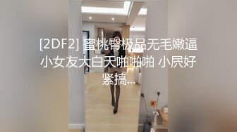 [2DF2] 蜜桃臀极品无毛嫩逼小女友大白天啪啪啪 小屄好紧搞...