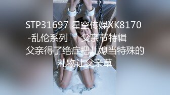 STP31697 星空传媒XK8170 -乱伦系列❤️父亲节特辑 ❤️父亲得了绝症把儿媳当特殊的礼物让父亲草