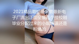 2021精品厕拍前后景最新电子厂流出正面全景几个技校刚毕业分配过来的小靓妹逼还是粉嫩的