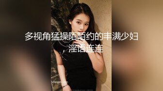 多视角猛操陌陌约的丰满少妇，淫语连连