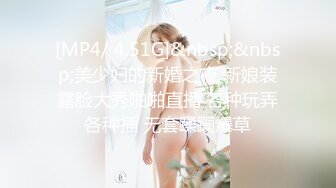 [MP4/ 4.51G]&nbsp;&nbsp;美少妇的新婚之夜 新娘装露脸大秀啪啪直播 各种玩弄各种插 无套蹂躏爆草