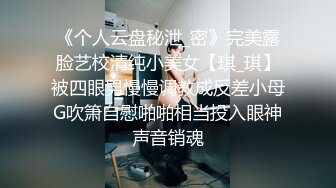 《个人云盘秘泄_密》完美露脸艺校清纯小美女【琪_琪】被四眼男慢慢调教成反差小母G吹箫自慰啪啪相当投入眼神声音销魂