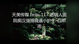 天美传媒 tmw-117 透明人医院痴汉强插骚逼小护士-白熙雨