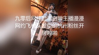 九零后网红脸蛋白嫩主播漫漫网约飞机头发型的杭州粉丝开房啪啪