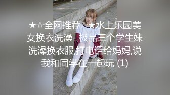 ★☆全网推荐☆★水上乐园美女换衣洗澡- 极品三个学生妹洗澡换衣服,打电话给妈妈,说我和同学在一起玩 (1)