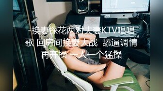 -换妻探花两对夫妻KTV唱唱歌 回房间换妻大战  舔逼调情再开操 一人一个猛操