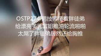 OSTP274 男技师带着胖徒弟给漂亮美乳富姐推油轮流啪啪太屌了胖徒弟居然还给胸推