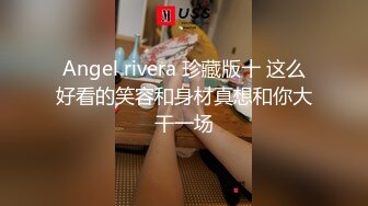 Angel rivera 珍藏版十 这么好看的笑容和身材真想和你大干一场