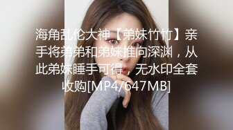 海角乱伦大神【弟妹竹竹】亲手将弟弟和弟妹推向深渊，从此弟妹睡手可得，无水印全套收购[MP4/647MB]