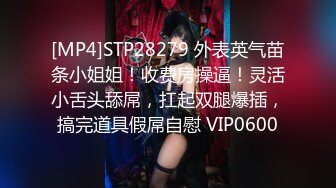 [MP4]STP28279 外表英气苗条小姐姐！收费房操逼！灵活小舌头舔屌，扛起双腿爆插，搞完道具假屌自慰 VIP0600