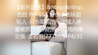 【新片速遞】&nbsp;&nbsp;色控 PH-151 好色小表妹超粘人-只为哥哥的一次插入疼爱被抓住把柄的我只好用肉棒交换-孟若羽[777M/MP4/31:55]