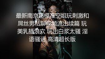 最新南京超模准空姐玩刺激和屌丝男私聊视频流出续篇 玩美乳插浪穴 玩出白浆太骚 淫语骚话 高清超长版