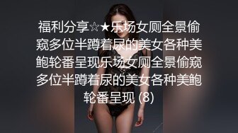 福利分享☆★乐场女厕全景偷窥多位半蹲着尿的美女各种美鲍轮番呈现乐场女厕全景偷窥多位半蹲着尿的美女各种美鲍轮番呈现 (8)