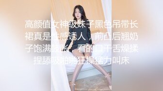 高颜值女神级妹子黑色吊带长裙真是性感诱人，前凸后翘奶子饱满鼓胀，看的口干舌燥揉捏舔吸啪啪狂操猛力叫床