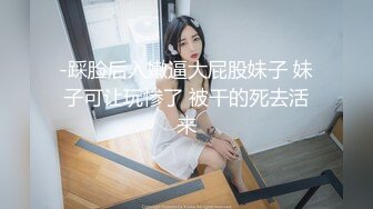 -踩脸后入嫩逼大屁股妹子 妹子可让玩惨了 被干的死去活来