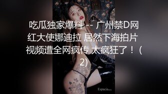 吃瓜独家爆料 -- 广州禁D网红大使娜迪拉 居然下海拍片 视频遭全网疯传 太疯狂了！ (2)