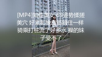 [MP4]知性美女 69姿势揉搓美穴 好紧和橡皮筋箍住一样 骑乘打桩流了好多水 操的妹子受不了