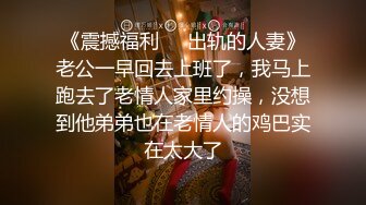 《震撼福利㊙️出轨的人妻》老公一早回去上班了，我马上跑去了老情人家里约操，没想到他弟弟也在老情人的鸡巴实在太大了