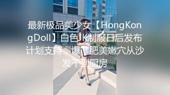 最新极品美少女【HongKongDoll】白色JK制服日后发布计划支持，爆艹肥美嫩穴从沙发干到厨房