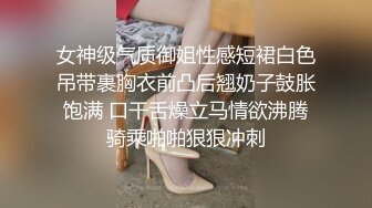 女神级气质御姐性感短裙白色吊带裹胸衣前凸后翘奶子鼓胀饱满 口干舌燥立马情欲沸腾骑乘啪啪狠狠冲刺