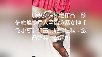 ⚫️⚫️顶级女模私定作品！颜值巅峰，秀人网治愈系女神【谢小蒽】肛塞屁屁全过程，激凸奶头，微露奶