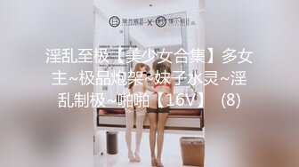 淫乱至极【美少女合集】多女主~极品炮架~妹子水灵~淫乱制极~啪啪【16V】  (8)