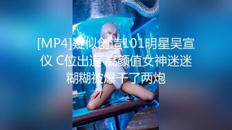 [MP4]疑似创造101明星吴宣仪 C位出道 高颜值女神迷迷糊糊被爆干了两炮