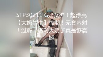 STP30211 G奶女神！超漂亮【大奶牛牛】啪啪！无套内射！过瘾！这对大奶子真是够震撼