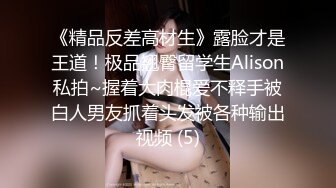 《精品反差高材生》露脸才是王道！极品翘臀留学生Alison私拍~握着大肉棍爱不释手被白人男友抓着头发被各种输出视频 (5)