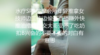 水疗SPA按摩会所年轻推拿女技师边工作边偸开直播赚外快推油撸J8口交大哥受不了吃奶扣B兴奋的不要不要的对白有意思