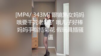 [MP4/ 343M] 眼镜熟女妈妈 哦要干死老娘了 哦儿子好棒 妈妈手指插菊花 假玩具插骚逼