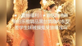 ★☆震撼福利☆★酒店超清晰偷拍乐橙精品黑丝情趣内衣反差学生妹被操鬼哭狼嚎淫叫