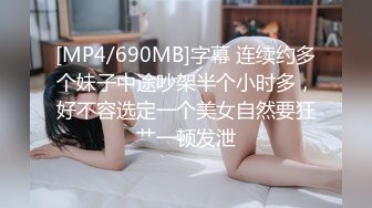 [MP4/690MB]字幕 连续约多个妹子中途吵架半个小时多，好不容选定一个美女自然要狂艹一顿发泄