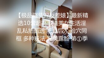 【极品骚货??反差婊】最新精选10套超高颜值美女生活淫乱私拍甄选 肥臀后入 脸穴同框 多种玩法 完美露脸 第①季