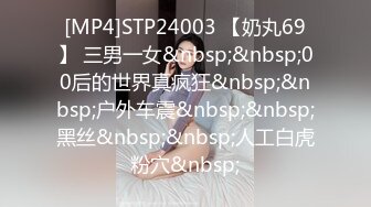 [MP4]STP24003 【奶丸69】 三男一女&nbsp;&nbsp;00后的世界真疯狂&nbsp;&nbsp;户外车震&nbsp;&nbsp;黑丝&nbsp;&nbsp;人工白虎粉穴&nbsp;