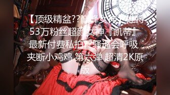 【顶级精盆??巅峰女神】推特53万粉丝超颜女神『凯蒂』最新付费私拍??骚逼会呼吸 夹断小鸡鸡 第六弹 超清2K原版