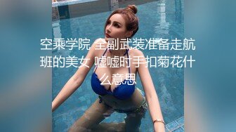 空乘学院 全副武装准备走航班的美女 嘘嘘时手扣菊花什么意思