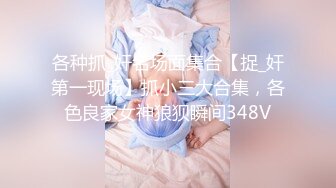 各种抓_奸名场面集合【捉_奸第一现场】抓小三大合集，各色良家女神狼狈瞬间348V